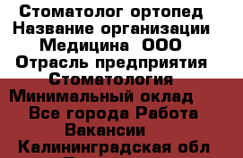 Стоматолог-ортопед › Название организации ­ Медицина, ООО › Отрасль предприятия ­ Стоматология › Минимальный оклад ­ 1 - Все города Работа » Вакансии   . Калининградская обл.,Приморск г.